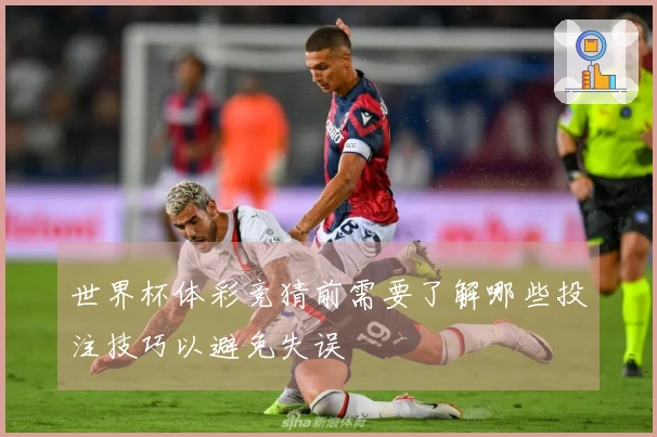 世界杯体彩竞猜前需要了解哪些投注技巧以避免失误